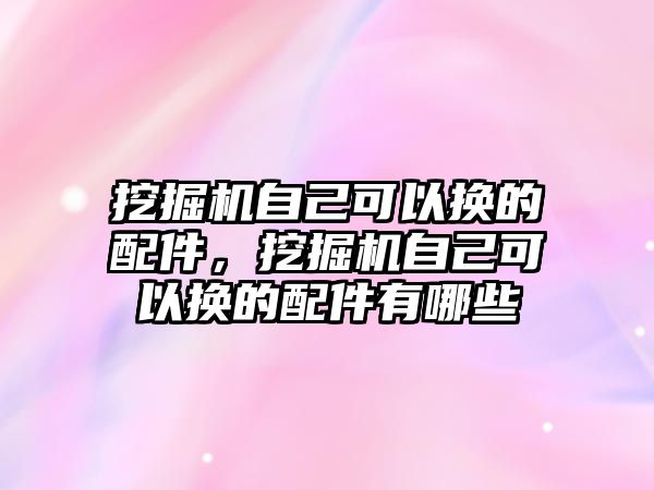 挖掘機自己可以換的配件，挖掘機自己可以換的配件有哪些