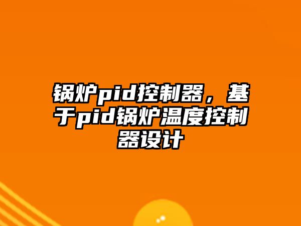 鍋爐pid控制器，基于pid鍋爐溫度控制器設(shè)計