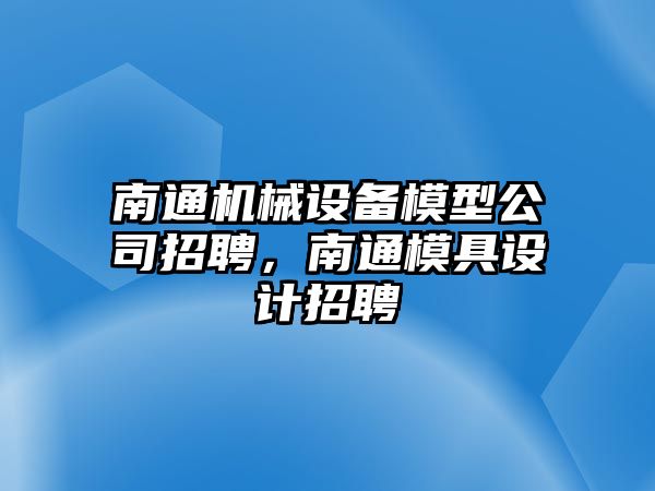 南通機(jī)械設(shè)備模型公司招聘，南通模具設(shè)計(jì)招聘