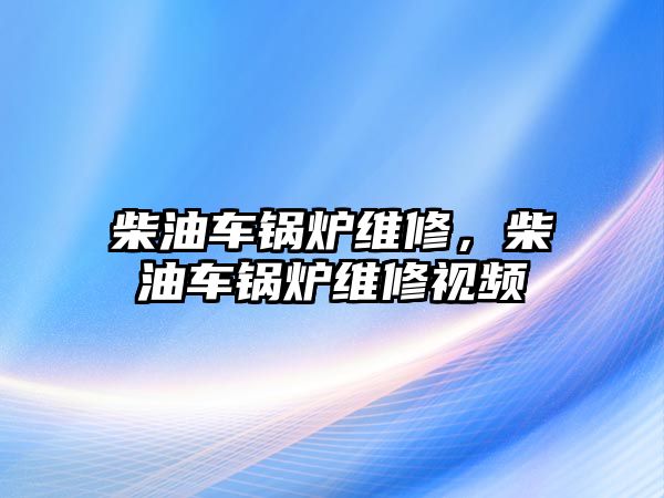 柴油車鍋爐維修，柴油車鍋爐維修視頻