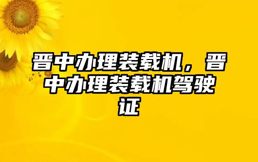 晉中辦理裝載機(jī)，晉中辦理裝載機(jī)駕駛證