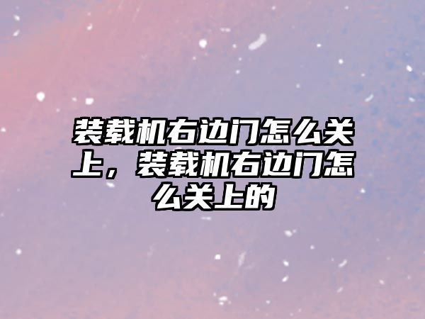 裝載機右邊門怎么關上，裝載機右邊門怎么關上的