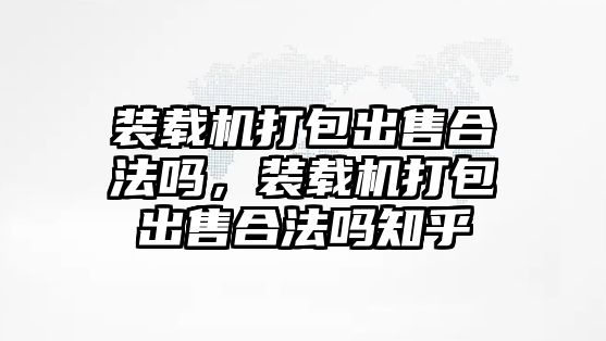 裝載機打包出售合法嗎，裝載機打包出售合法嗎知乎