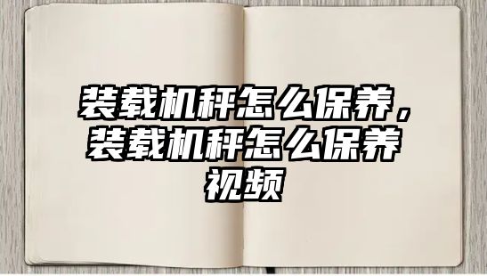 裝載機秤怎么保養(yǎng)，裝載機秤怎么保養(yǎng)視頻