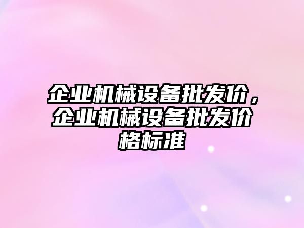 企業(yè)機械設(shè)備批發(fā)價，企業(yè)機械設(shè)備批發(fā)價格標準