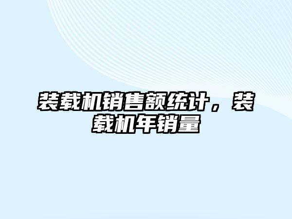 裝載機銷售額統(tǒng)計，裝載機年銷量