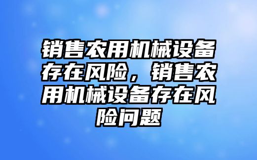 銷售農(nóng)用機械設備存在風險，銷售農(nóng)用機械設備存在風險問題