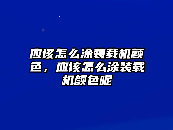 應(yīng)該怎么涂裝載機(jī)顏色，應(yīng)該怎么涂裝載機(jī)顏色呢