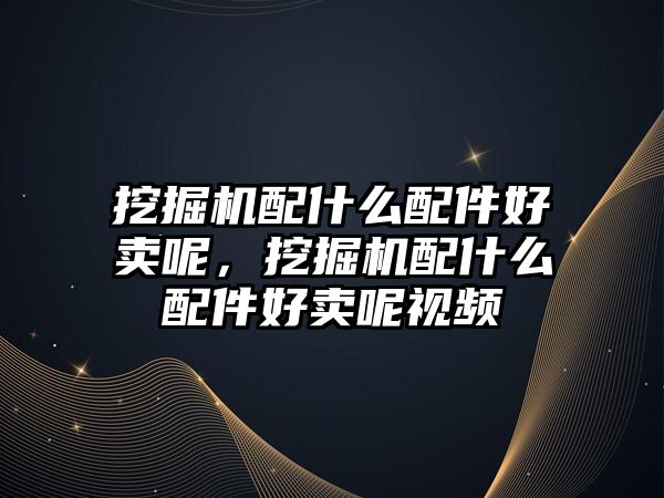 挖掘機配什么配件好賣呢，挖掘機配什么配件好賣呢視頻