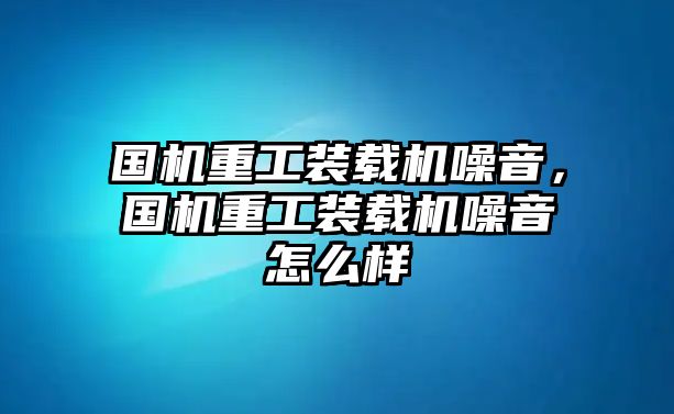 國(guó)機(jī)重工裝載機(jī)噪音，國(guó)機(jī)重工裝載機(jī)噪音怎么樣