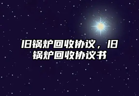 舊鍋爐回收協(xié)議，舊鍋爐回收協(xié)議書