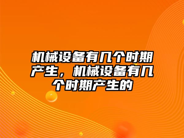 機(jī)械設(shè)備有幾個時期產(chǎn)生，機(jī)械設(shè)備有幾個時期產(chǎn)生的