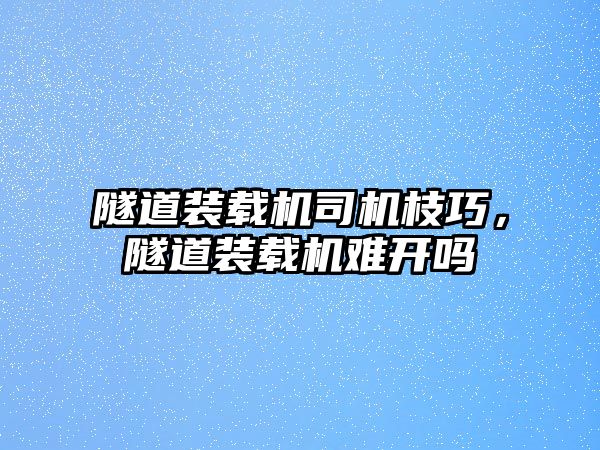 隧道裝載機司機枝巧，隧道裝載機難開嗎