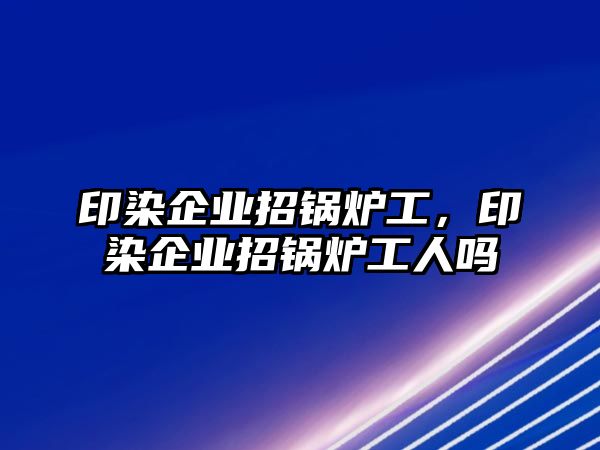 印染企業(yè)招鍋爐工，印染企業(yè)招鍋爐工人嗎