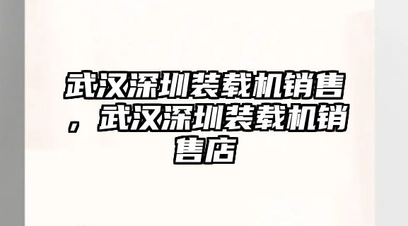 武漢深圳裝載機(jī)銷售，武漢深圳裝載機(jī)銷售店