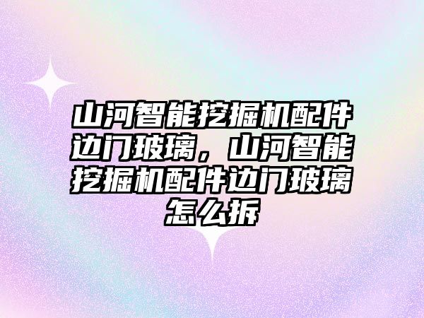 山河智能挖掘機(jī)配件邊門(mén)玻璃，山河智能挖掘機(jī)配件邊門(mén)玻璃怎么拆