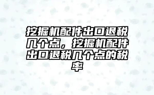 挖掘機配件出口退稅幾個點，挖掘機配件出口退稅幾個點的稅率