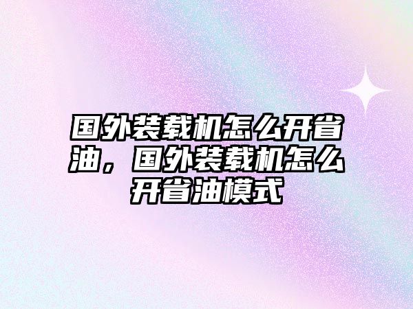 國(guó)外裝載機(jī)怎么開(kāi)省油，國(guó)外裝載機(jī)怎么開(kāi)省油模式