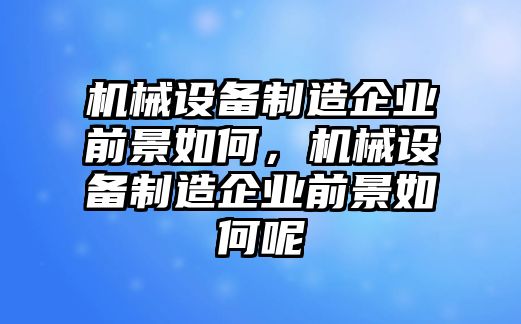 機械設(shè)備制造企業(yè)前景如何，機械設(shè)備制造企業(yè)前景如何呢