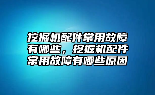 挖掘機(jī)配件常用故障有哪些，挖掘機(jī)配件常用故障有哪些原因