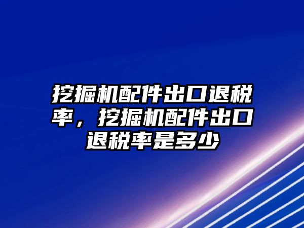 挖掘機(jī)配件出口退稅率，挖掘機(jī)配件出口退稅率是多少