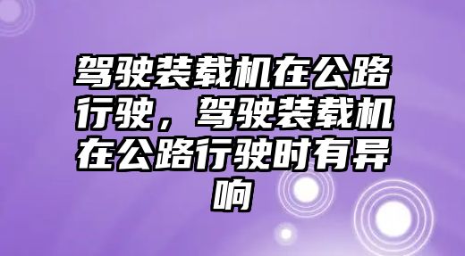 駕駛裝載機(jī)在公路行駛，駕駛裝載機(jī)在公路行駛時(shí)有異響