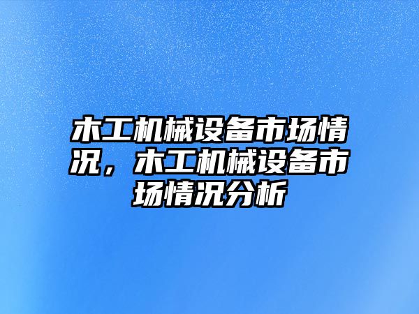 木工機械設備市場情況，木工機械設備市場情況分析