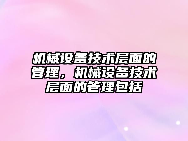 機械設備技術層面的管理，機械設備技術層面的管理包括