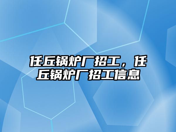 任丘鍋爐廠招工，任丘鍋爐廠招工信息