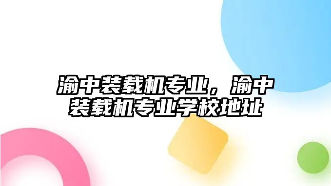 渝中裝載機專業(yè)，渝中裝載機專業(yè)學(xué)校地址