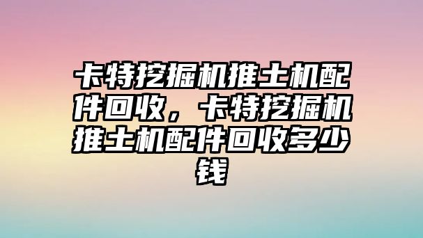 卡特挖掘機推土機配件回收，卡特挖掘機推土機配件回收多少錢