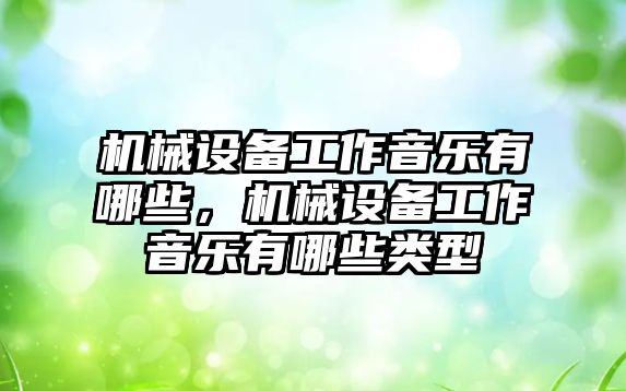 機械設(shè)備工作音樂有哪些，機械設(shè)備工作音樂有哪些類型