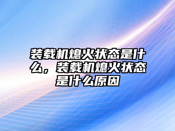 裝載機(jī)熄火狀態(tài)是什么，裝載機(jī)熄火狀態(tài)是什么原因