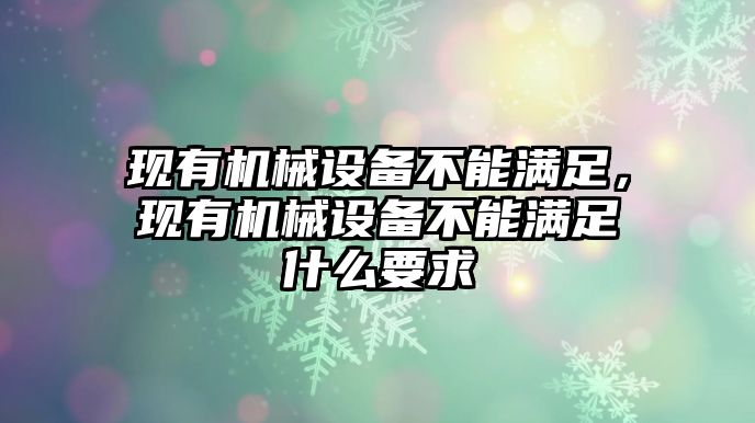 現(xiàn)有機械設(shè)備不能滿足，現(xiàn)有機械設(shè)備不能滿足什么要求