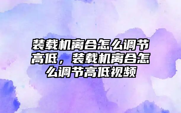 裝載機離合怎么調(diào)節(jié)高低，裝載機離合怎么調(diào)節(jié)高低視頻