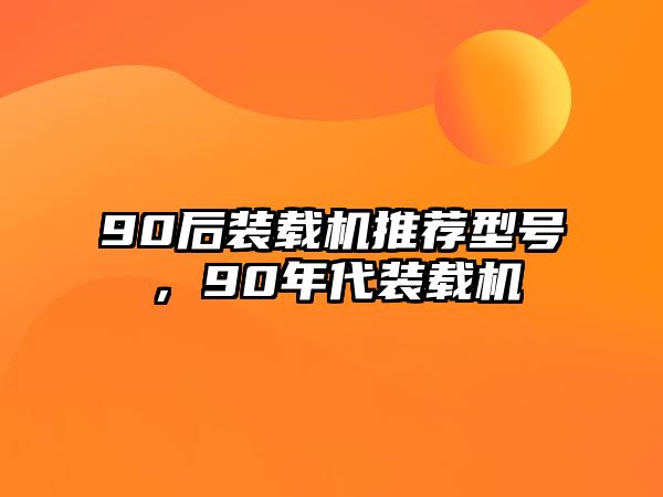 90后裝載機(jī)推薦型號(hào)，90年代裝載機(jī)