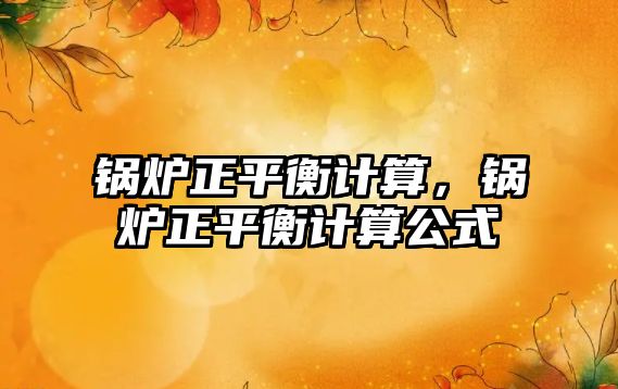 鍋爐正平衡計(jì)算，鍋爐正平衡計(jì)算公式