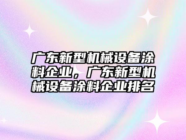 廣東新型機(jī)械設(shè)備涂料企業(yè)，廣東新型機(jī)械設(shè)備涂料企業(yè)排名