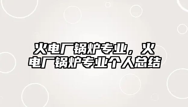 火電廠鍋爐專業(yè)，火電廠鍋爐專業(yè)個人總結