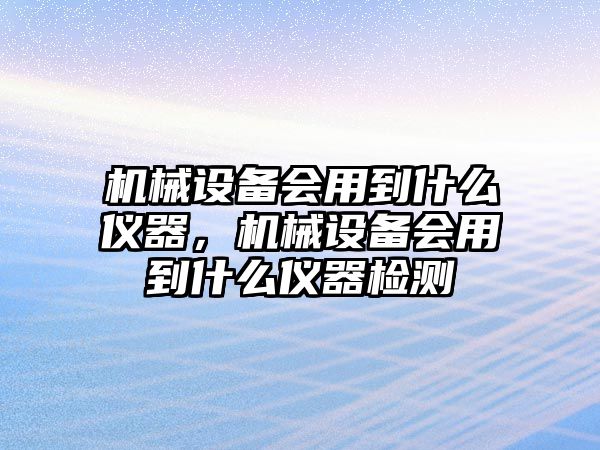 機(jī)械設(shè)備會(huì)用到什么儀器，機(jī)械設(shè)備會(huì)用到什么儀器檢測(cè)