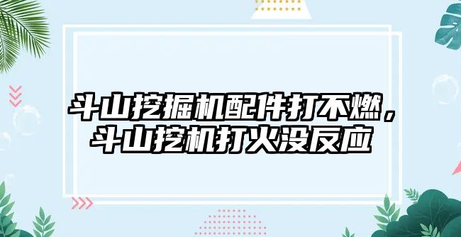 斗山挖掘機配件打不燃，斗山挖機打火沒反應(yīng)