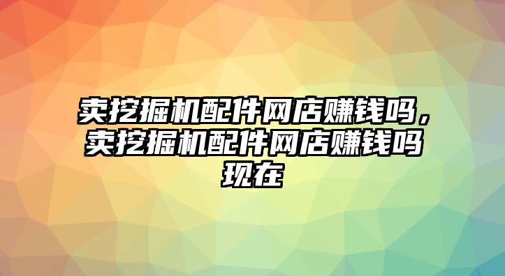 賣挖掘機(jī)配件網(wǎng)店賺錢嗎，賣挖掘機(jī)配件網(wǎng)店賺錢嗎現(xiàn)在