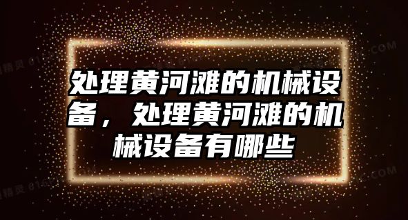 處理黃河灘的機(jī)械設(shè)備，處理黃河灘的機(jī)械設(shè)備有哪些