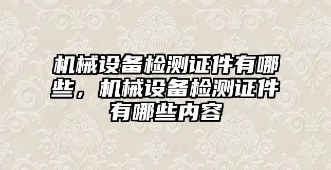 機械設(shè)備檢測證件有哪些，機械設(shè)備檢測證件有哪些內(nèi)容