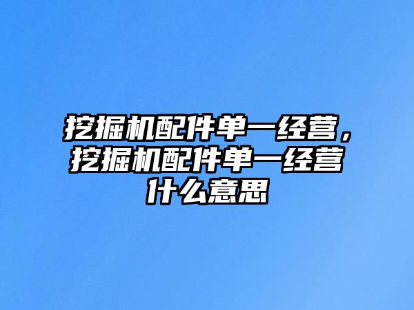 挖掘機配件單一經(jīng)營，挖掘機配件單一經(jīng)營什么意思