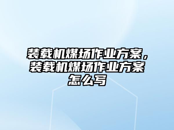 裝載機煤場作業(yè)方案，裝載機煤場作業(yè)方案怎么寫