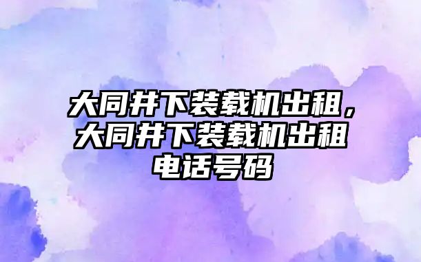 大同井下裝載機(jī)出租，大同井下裝載機(jī)出租電話號(hào)碼