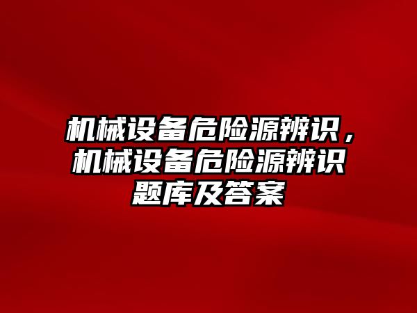 機械設備危險源辨識，機械設備危險源辨識題庫及答案