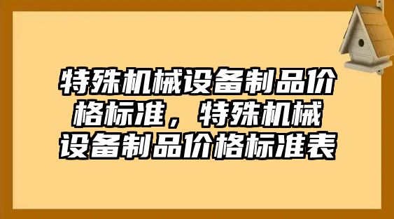 特殊機械設(shè)備制品價格標(biāo)準(zhǔn)，特殊機械設(shè)備制品價格標(biāo)準(zhǔn)表