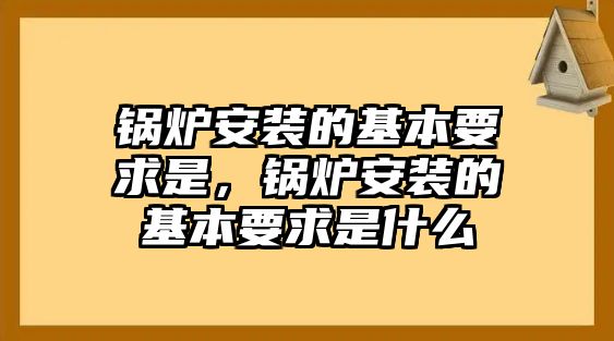 鍋爐安裝的基本要求是，鍋爐安裝的基本要求是什么